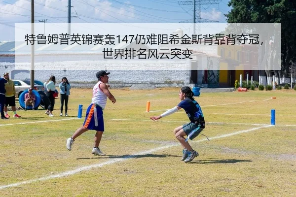 特鲁姆普英锦赛轰147仍难阻希金斯背靠背夺冠，世界排名风云突变